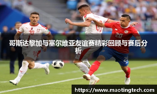 哥斯达黎加与塞尔维亚友谊赛精彩回顾与赛后分析