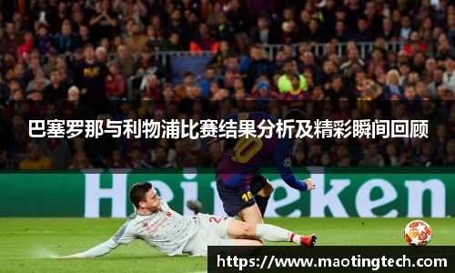 巴塞罗那与利物浦比赛结果分析及精彩瞬间回顾